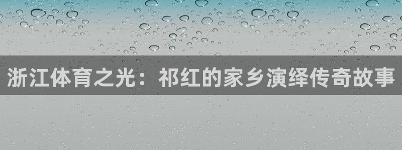 捷报体育比分官网：浙江体育之光：祁红的家乡演绎传奇故事