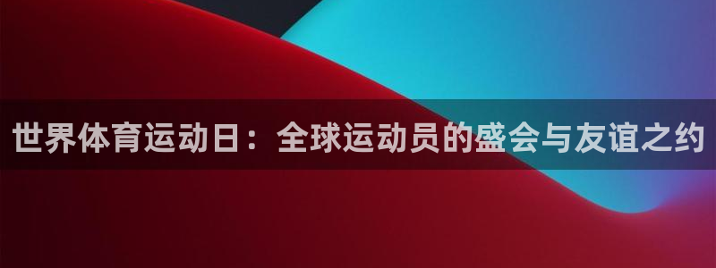 捷报南宫,出宰名区是什么意思：世界体育运动日：全球运动员的盛会与友谊之约
