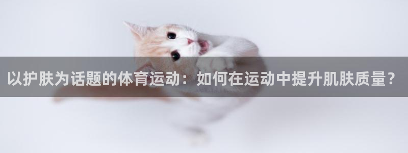 捷报比分体育彩票计算器：以护肤为话题的体育运动：如何在运动中提升肌肤质量？